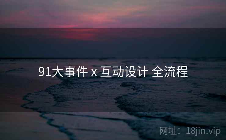 91大事件 x 互动设计 全流程