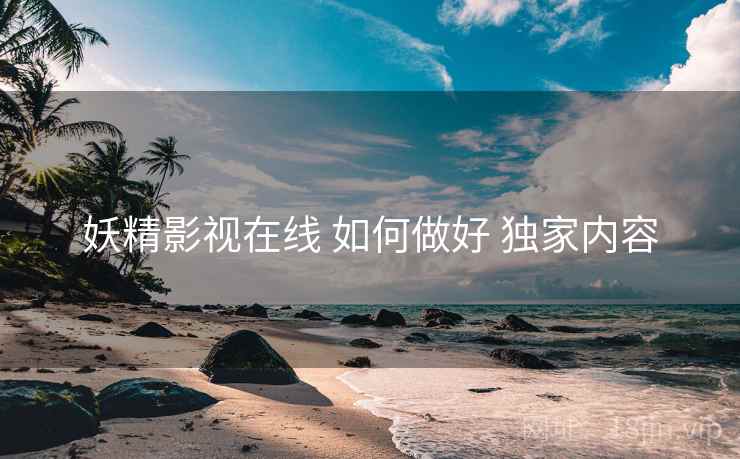 妖精影视在线 如何做好 独家内容