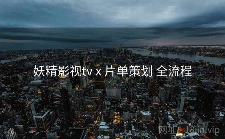妖精影视tv x 片单策划 全流程