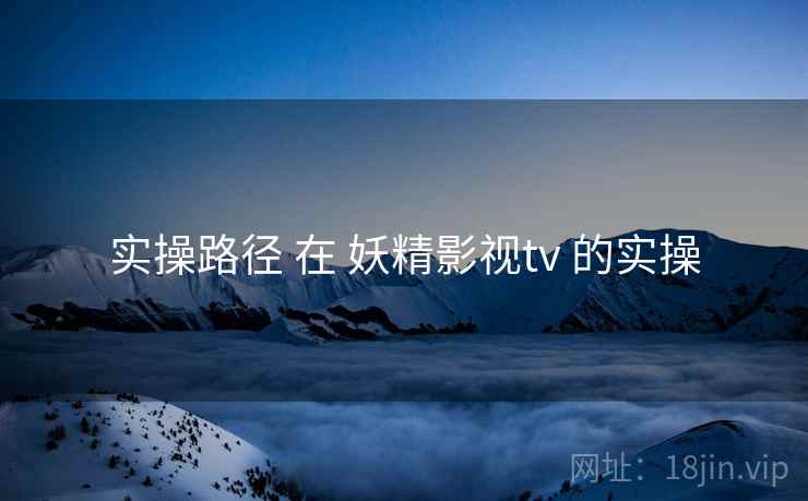 实操路径 在 妖精影视tv 的实操