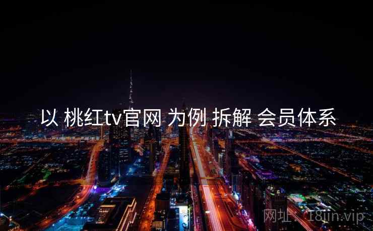 以 桃红tv官网 为例 拆解 会员体系 以 桃红tv官网 为例 拆解 会员体系