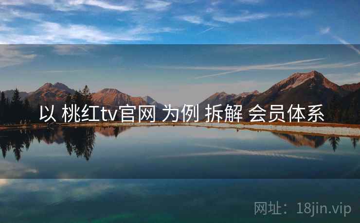 以 桃红tv官网 为例 拆解 会员体系