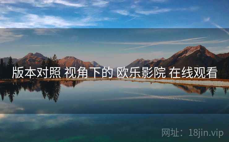 版本对照 视角下的 欧乐影院 在线观看
