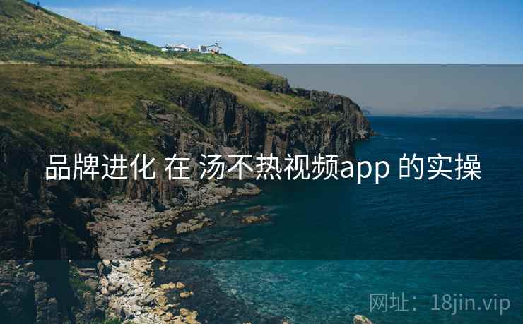 品牌进化 在 汤不热视频app 的实操